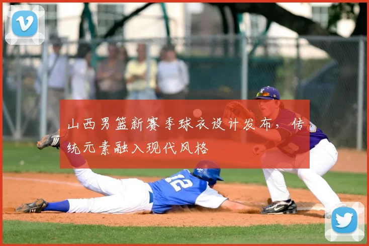 山西男篮新赛季球衣设计发布，传统元素融入现代风格