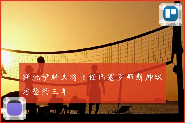 斯托伊科夫将出任巴塞罗那新帅双方签约三年