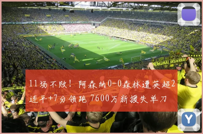 11场不败！阿森纳0-0森林遭英超2连平+7分领跑 7600万新援失单刀