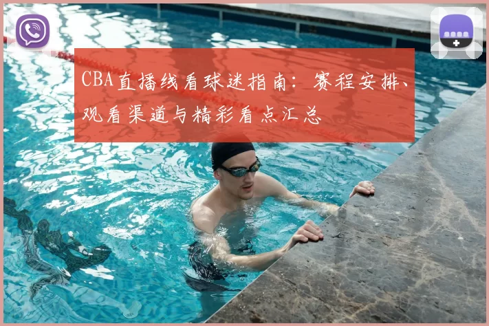 CBA直播线看球迷指南：赛程安排、观看渠道与精彩看点汇总