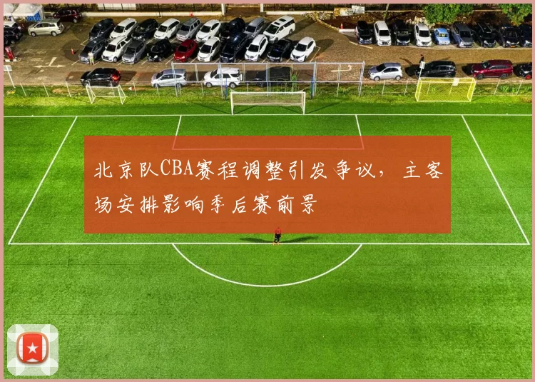 北京队CBA赛程调整引发争议，主客场安排影响季后赛前景