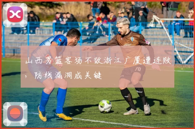 山西男篮客场不敌浙江广厦遭连败，防线漏洞成关键