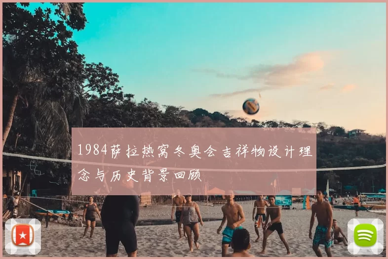 1984萨拉热窝冬奥会吉祥物设计理念与历史背景回顾