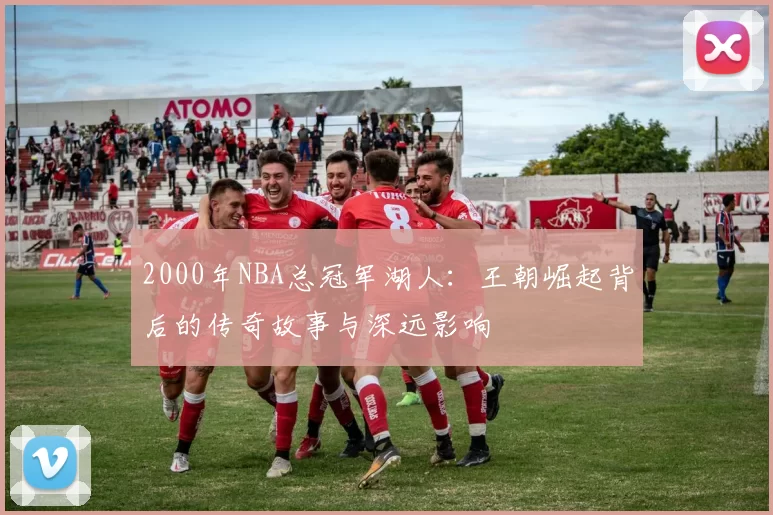 2000年NBA总冠军湖人：王朝崛起背后的传奇故事与深远影响