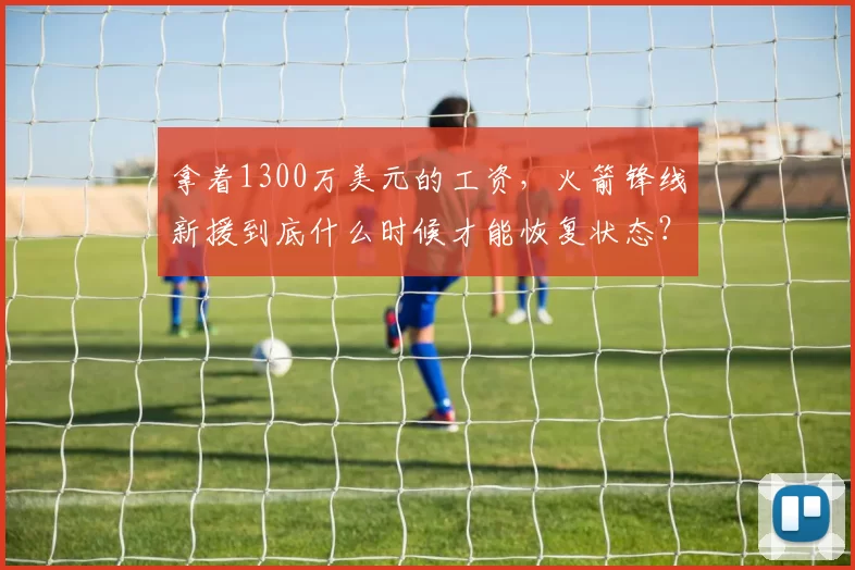 拿着1300万美元的工资，火箭锋线新援到底什么时候才能恢复状态？