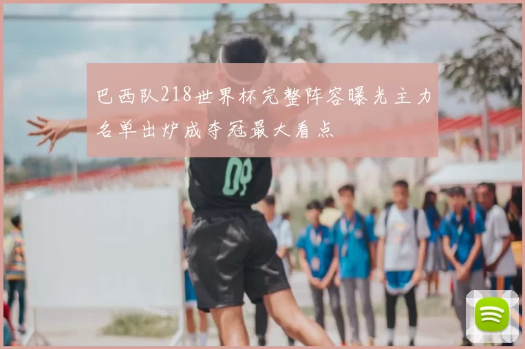 巴西队218世界杯完整阵容曝光主力名单出炉成夺冠最大看点