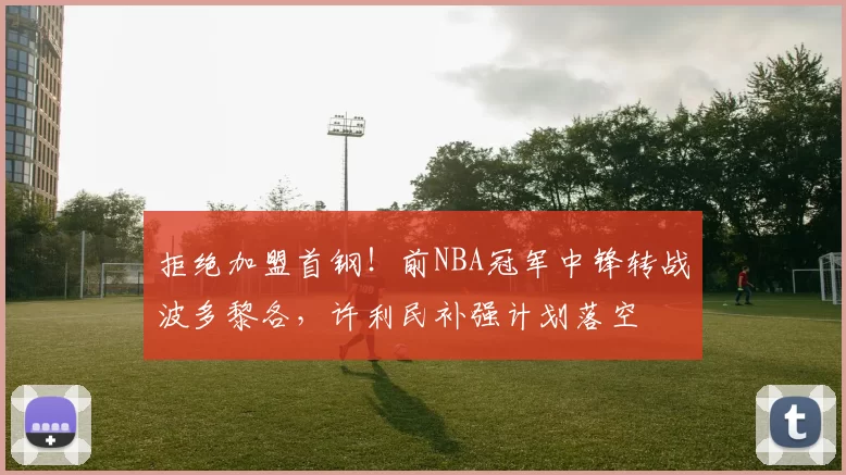 拒绝加盟首钢！前NBA冠军中锋转战波多黎各，许利民补强计划落空