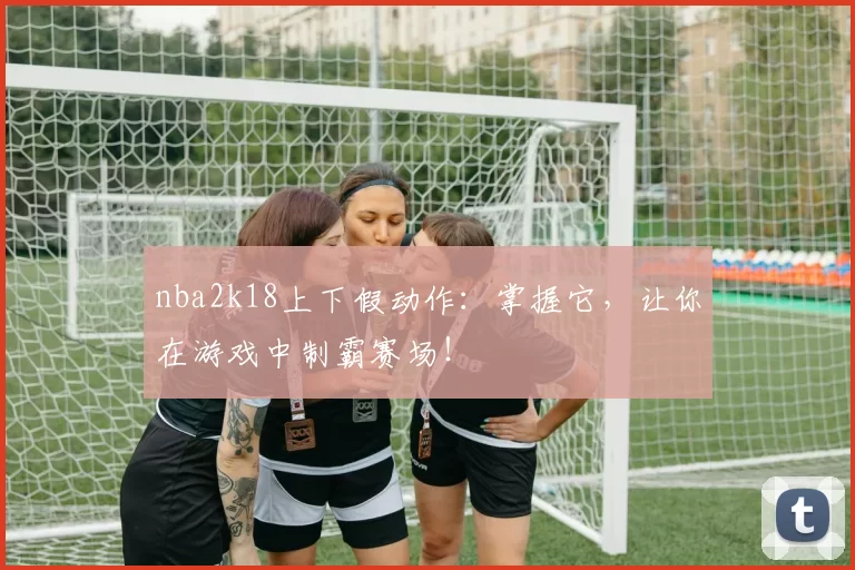 nba2k18上下假动作：掌握它，让你在游戏中制霸赛场！