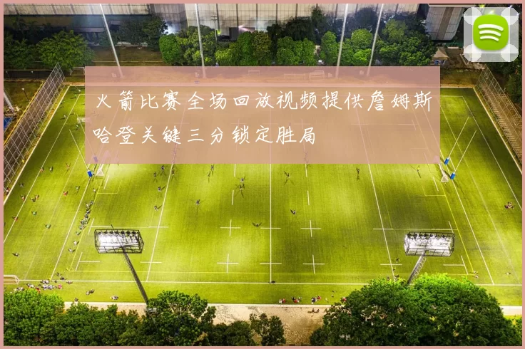 火箭比赛全场回放视频提供詹姆斯哈登关键三分锁定胜局