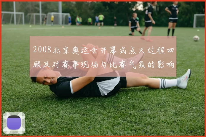 2008北京奥运会开幕式点火过程回顾及对赛事现场与比赛气氛的影响
