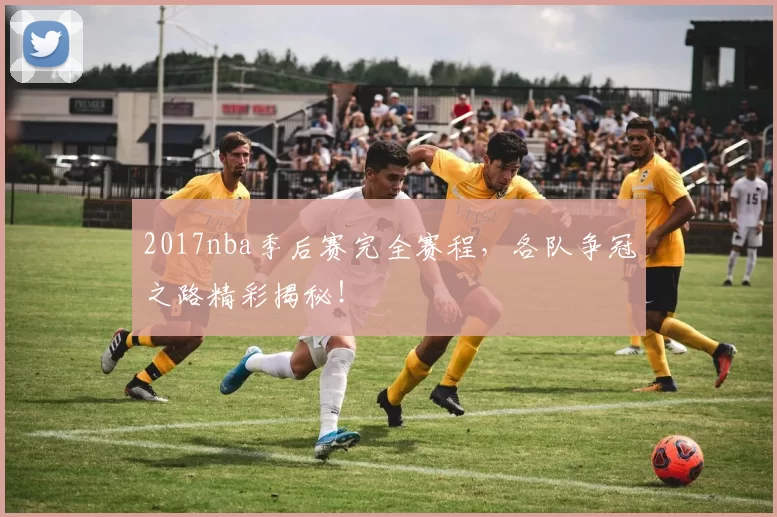 2017nba季后赛完全赛程，各队争冠之路精彩揭秘！