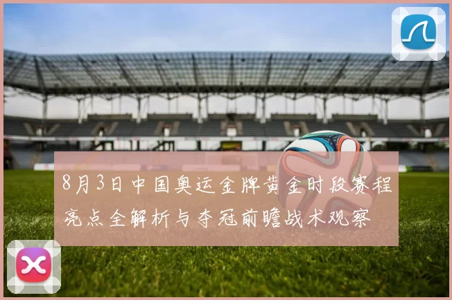 8月3日中国奥运金牌黄金时段赛程亮点全解析与夺冠前瞻战术观察