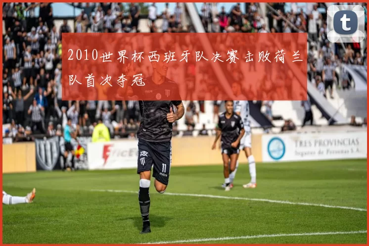 2010世界杯西班牙队决赛击败荷兰队首次夺冠