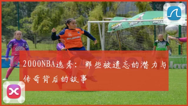 2000NBA选秀：那些被遗忘的潜力与传奇背后的故事