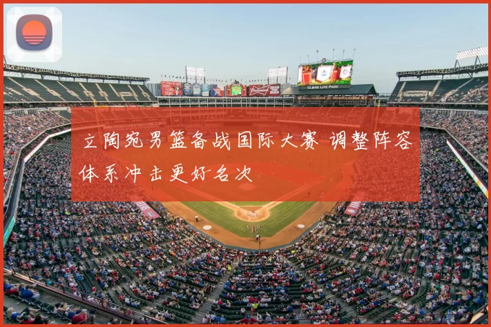 立陶宛男篮备战国际大赛 调整阵容体系冲击更好名次