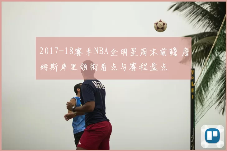 2017-18赛季NBA全明星周末前瞻 詹姆斯库里领衔看点与赛程盘点