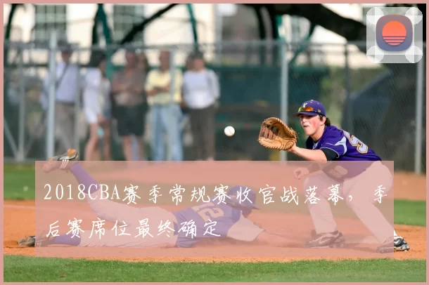 2018CBA赛季常规赛收官战落幕，季后赛席位最终确定