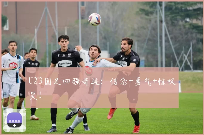 U23国足四强奇迹：信念+勇气+惊叹昊！