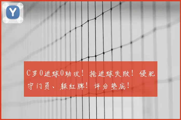 C罗0进球0助攻！抢进球失败！侵犯守门员、躲红牌！评分垫底！