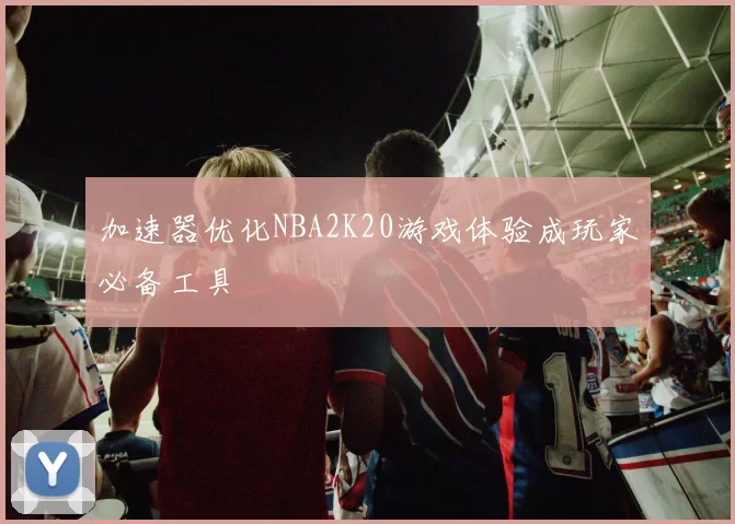 加速器优化NBA2K20游戏体验成玩家必备工具