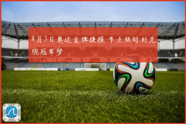8月3日奥运金牌捷报 节点级时刻兑现冠军梦