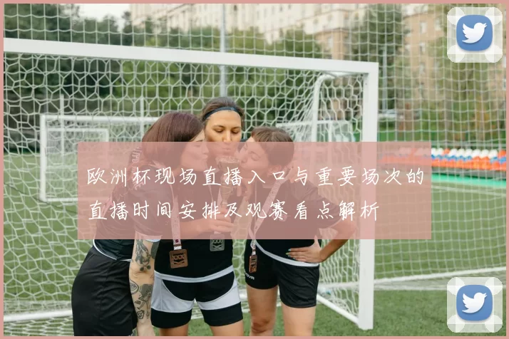 欧洲杯现场直播入口与重要场次的直播时间安排及观赛看点解析