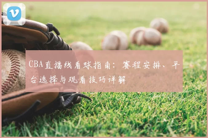 CBA直播线看球指南：赛程安排、平台选择与观看技巧详解