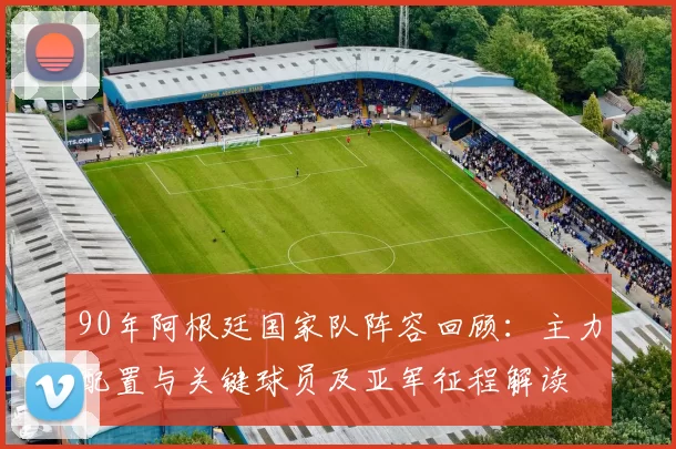90年阿根廷国家队阵容回顾：主力配置与关键球员及亚军征程解读