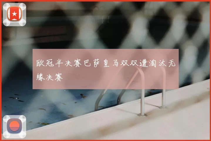 欧冠半决赛巴萨皇马双双遭淘汰无缘决赛