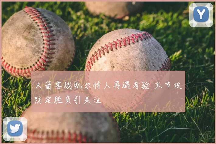 火箭客战凯尔特人再遇考验 末节攻防定胜负引关注