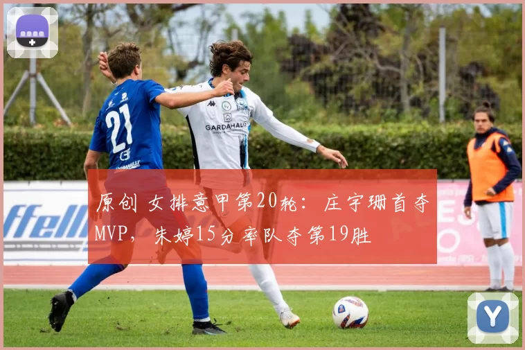 原创 女排意甲第20轮：庄宇珊首夺MVP，朱婷15分率队夺第19胜