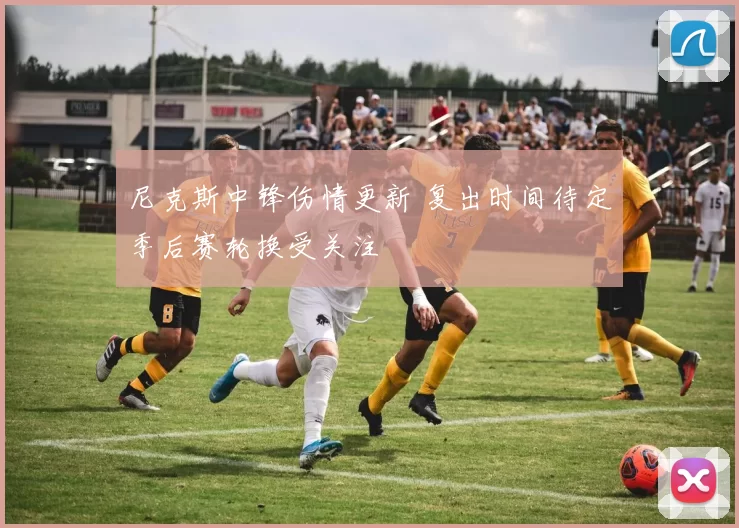 尼克斯中锋伤情更新 复出时间待定季后赛轮换受关注