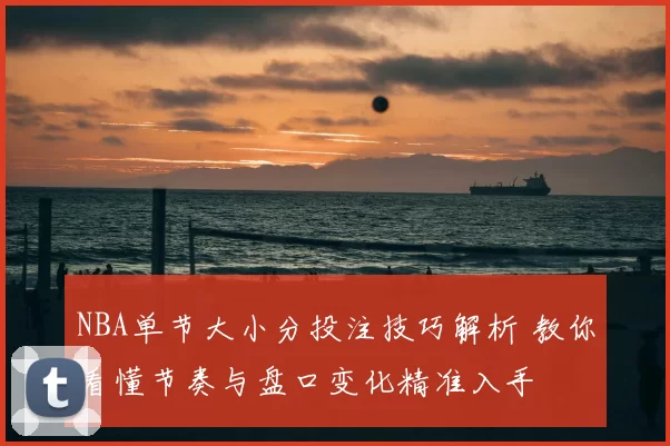 NBA单节大小分投注技巧解析 教你看懂节奏与盘口变化精准入手