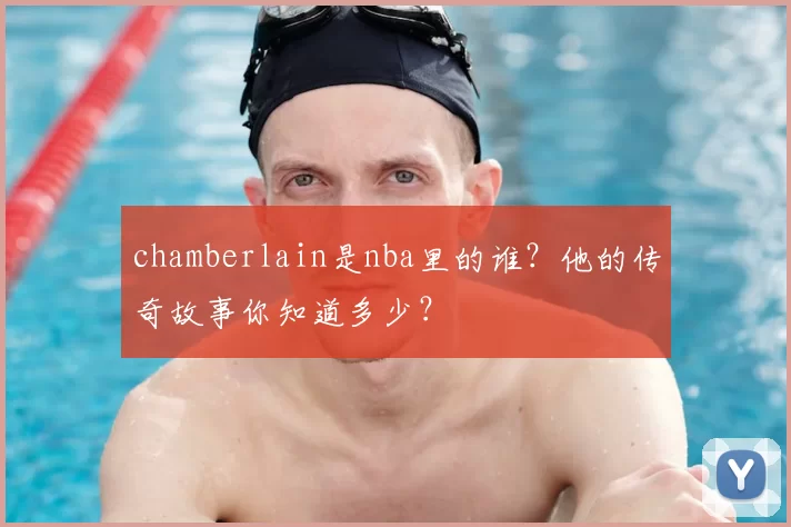 chamberlain是nba里的谁？他的传奇故事你知道多少？