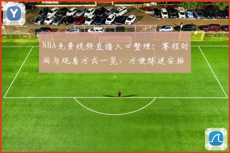 NBA免费视频直播入口整理：赛程时间与观看方式一览，方便球迷安排观赛