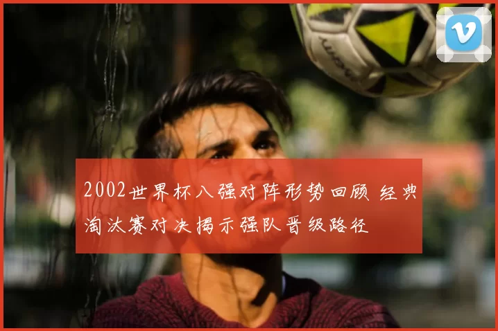 2002世界杯八强对阵形势回顾 经典淘汰赛对决揭示强队晋级路径