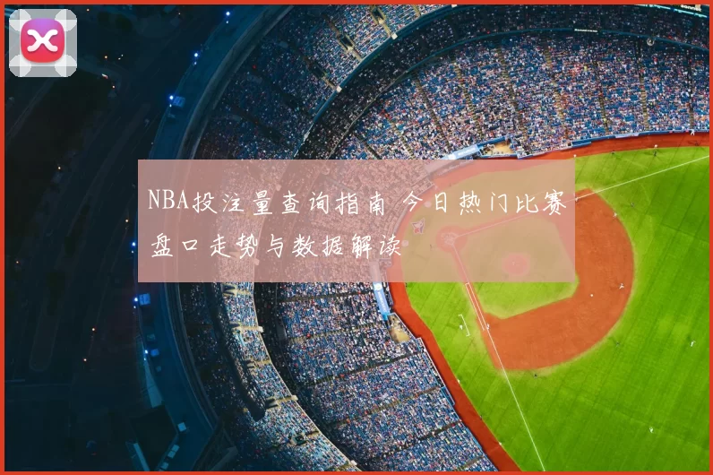 NBA投注量查询指南 今日热门比赛盘口走势与数据解读