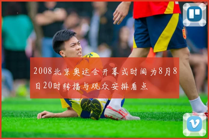 2008北京奥运会开幕式时间为8月8日20时转播与观众安排看点