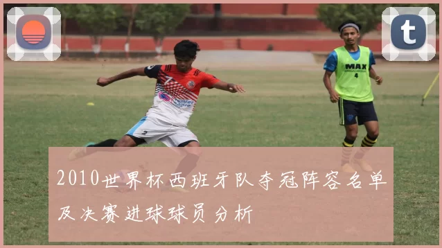 2010世界杯西班牙队夺冠阵容名单及决赛进球球员分析