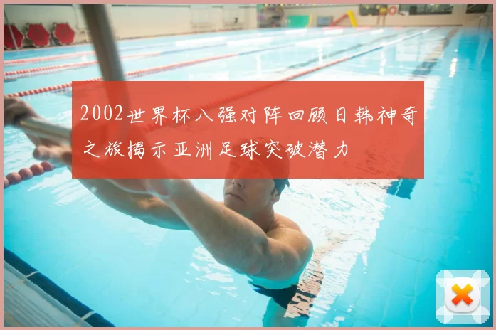 2002世界杯八强对阵回顾日韩神奇之旅揭示亚洲足球突破潜力