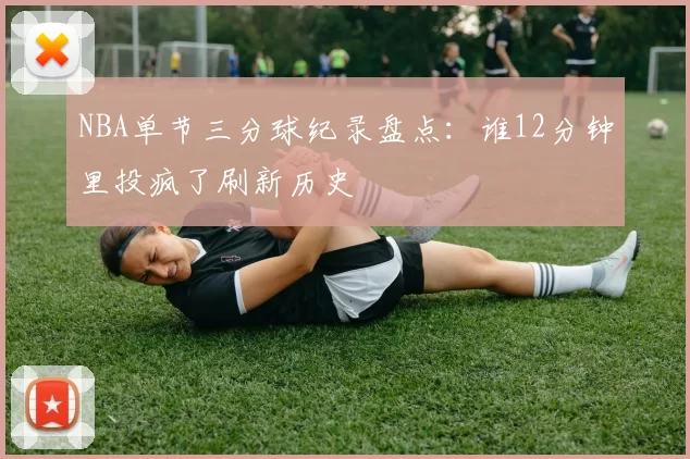 NBA单节三分球纪录盘点：谁12分钟里投疯了刷新历史