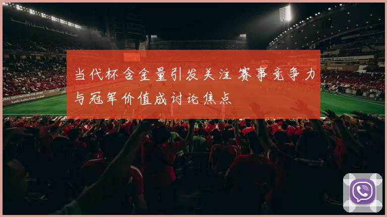 当代杯含金量引发关注 赛事竞争力与冠军价值成讨论焦点
