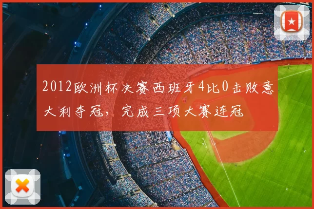2012欧洲杯决赛西班牙4比0击败意大利夺冠，完成三项大赛连冠