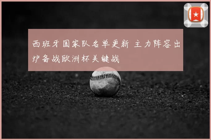 西班牙国家队名单更新 主力阵容出炉备战欧洲杯关键战
