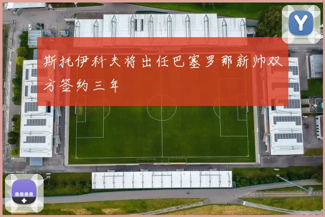 斯托伊科夫将出任巴塞罗那新帅双方签约三年