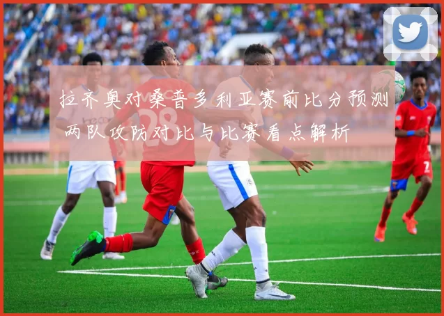 拉齐奥对桑普多利亚赛前比分预测 两队攻防对比与比赛看点解析