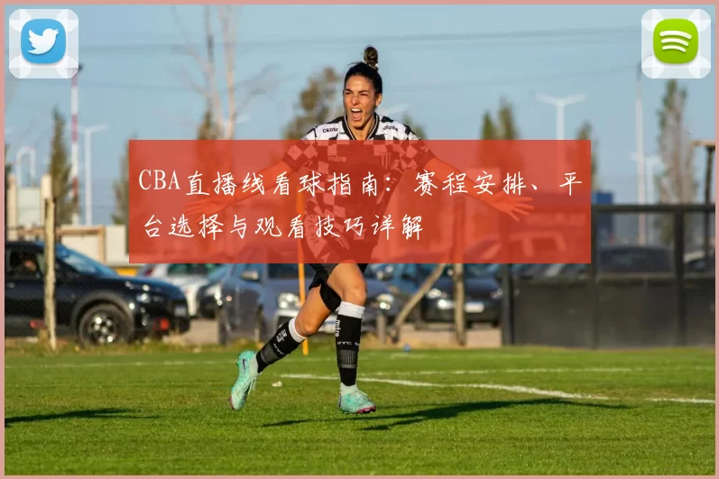 CBA直播线看球指南：赛程安排、平台选择与观看技巧详解