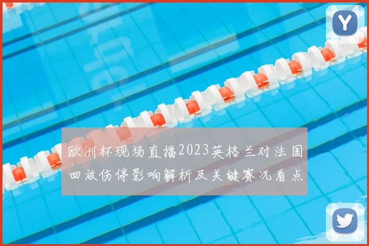 欧洲杯现场直播2023英格兰对法国回放伤停影响解析及关键赛况看点