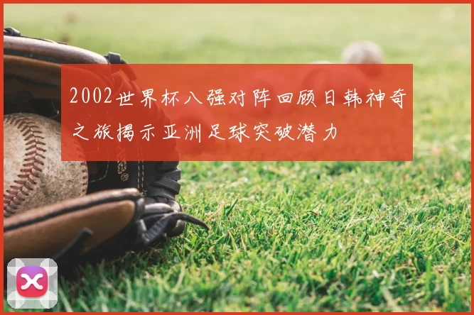 2002世界杯八强对阵回顾日韩神奇之旅揭示亚洲足球突破潜力