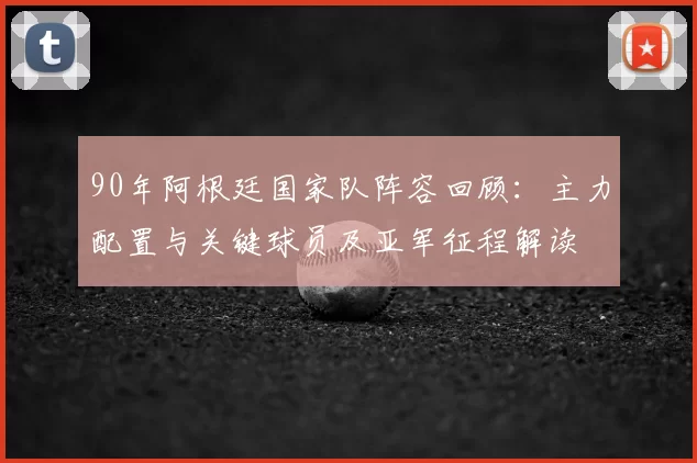 90年阿根廷国家队阵容回顾：主力配置与关键球员及亚军征程解读